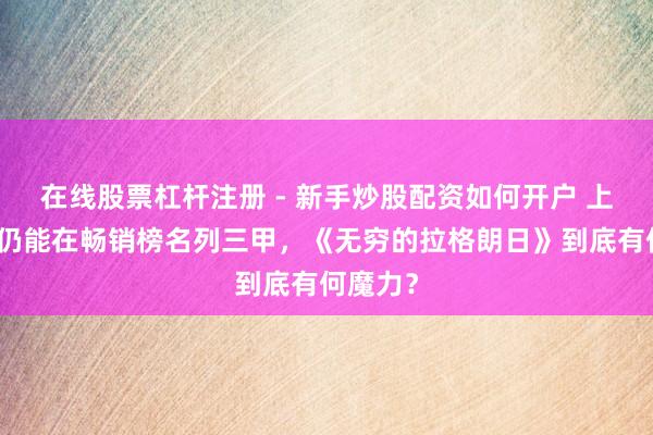 在线股票杠杆注册 - 新手炒股配资如何开户 上线多年仍能在畅销榜名列三甲，《无穷的拉格朗日》到底有何魔力？