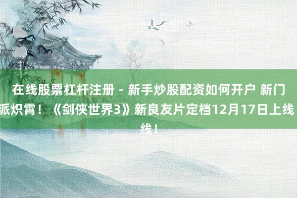 在线股票杠杆注册 - 新手炒股配资如何开户 新门派炽霄！《剑侠世界3》新良友片定档12月17日上线！