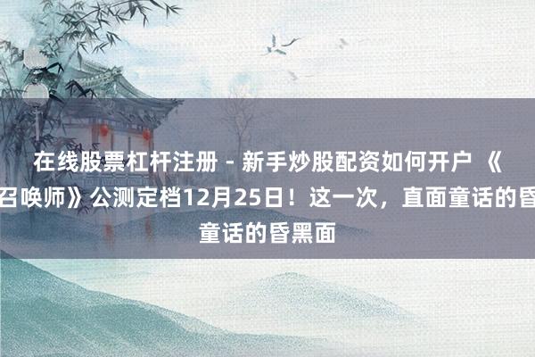 在线股票杠杆注册 - 新手炒股配资如何开户 《幻灵召唤师》公测定档12月25日！这一次，直面童话的昏黑面