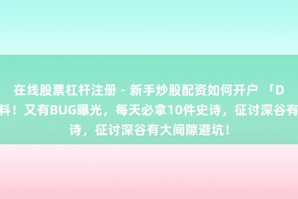 在线股票杠杆注册 - 新手炒股配资如何开户 「DNF手游」爆料！又有BUG曝光，每天必拿10件史诗，征讨深谷有大间隙避坑！