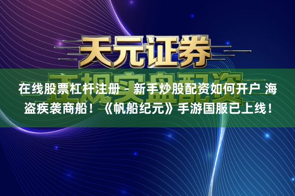 在线股票杠杆注册 - 新手炒股配资如何开户 海盗疾袭商船！《帆船纪元》手游国服已上线！