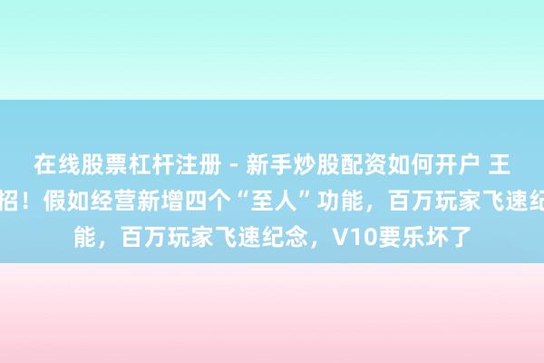 在线股票杠杆注册 - 新手炒股配资如何开户 王者荣耀：王者放大招！假如经营新增四个“至人”功能，百万玩家飞速纪念，V10要乐坏了