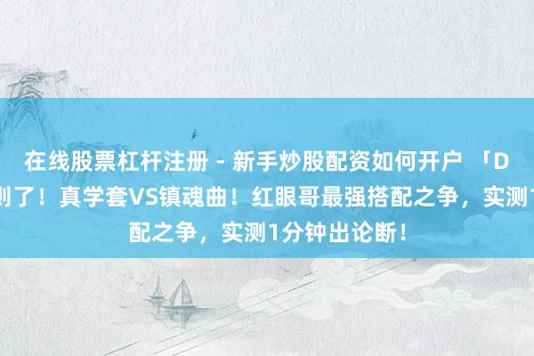 在线股票杠杆注册 - 新手炒股配资如何开户 「DNF手游」细则了！真学套VS镇魂曲！红眼哥最强搭配之争，实测1分钟出论断！