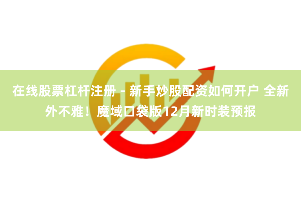 在线股票杠杆注册 - 新手炒股配资如何开户 全新外不雅！魔域口袋版12月新时装预报