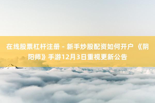 在线股票杠杆注册 - 新手炒股配资如何开户 《阴阳师》手游12月3日重视更新公告