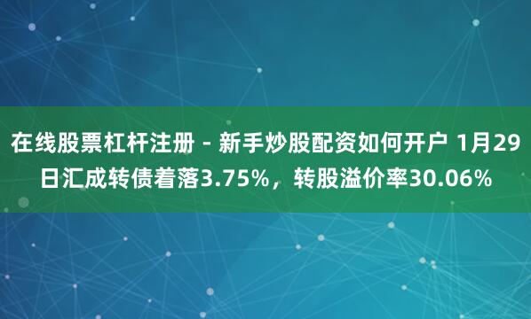在线股票杠杆注册 - 新手炒股配资如何开户 1月29日汇成转债着落3.75%，转股溢价率30.06%