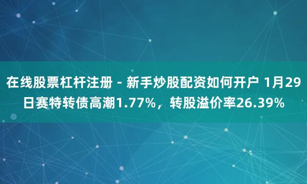 在线股票杠杆注册 - 新手炒股配资如何开户 1月29日赛特转债高潮1.77%，转股溢价率26.39%