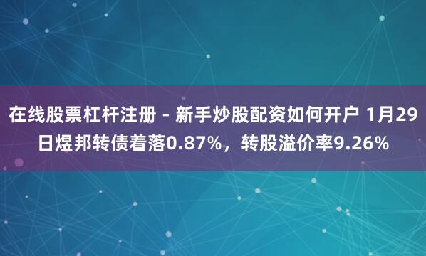 在线股票杠杆注册 - 新手炒股配资如何开户 1月29日煜邦转债着落0.87%，转股溢价率9.26%