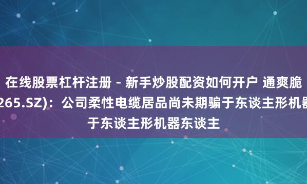 在线股票杠杆注册 - 新手炒股配资如何开户 通爽脆缆(300265.SZ)：公司柔性电缆居品尚未期骗于东谈主形机器东谈主