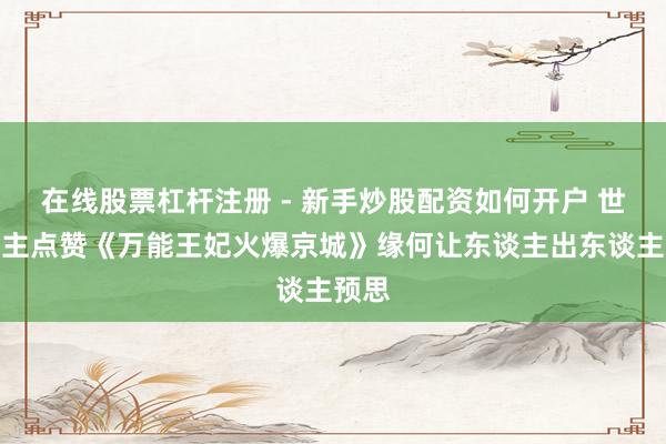 在线股票杠杆注册 - 新手炒股配资如何开户 世东谈主点赞《万能王妃火爆京城》缘何让东谈主出东谈主预思