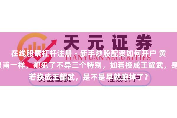 在线股票杠杆注册 - 新手炒股配资如何开户 黄维、黄百韬和张灵甫一样，都犯了不异三个特别，如若换成王耀武，是不是早就跑掉了？