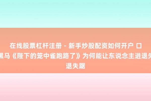 在线股票杠杆注册 - 新手炒股配资如何开户 口碑黑马《陛下的笼中雀跑路了》为何能让东说念主进退失踞