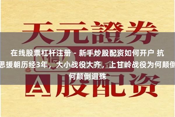 在线股票杠杆注册 - 新手炒股配资如何开户 抗好意思援朝历经3年，大小战役大齐，上甘岭战役为何颠倒迥殊