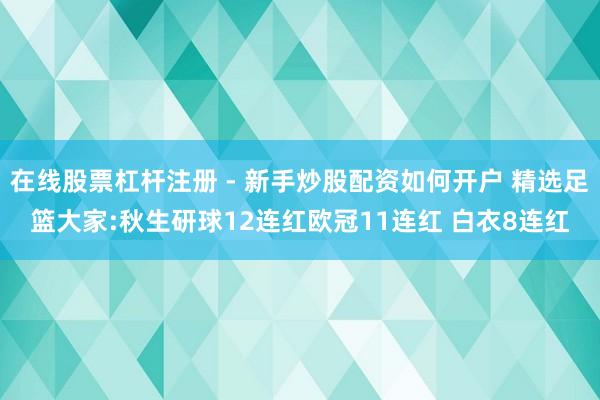 在线股票杠杆注册 - 新手炒股配资如何开户 精选足篮大家:秋生研球12连红欧冠11连红 白衣8连红