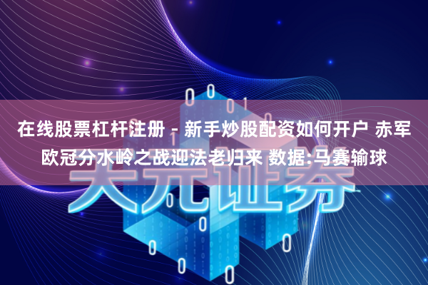 在线股票杠杆注册 - 新手炒股配资如何开户 赤军欧冠分水岭之战迎法老归来 数据:马赛输球