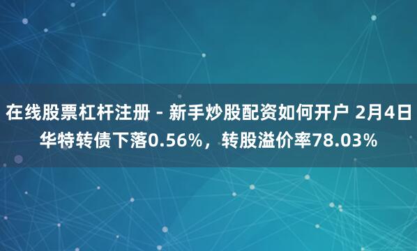 在线股票杠杆注册 - 新手炒股配资如何开户 2月4日华特转债下落0.56%，转股溢价率78.03%