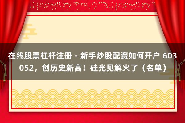 在线股票杠杆注册 - 新手炒股配资如何开户 603052，创历史新高！硅光见解火了（名单）