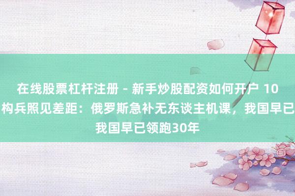 在线股票杠杆注册 - 新手炒股配资如何开户 1000天俄乌构兵照见差距：俄罗斯急补无东谈主机课，我国早已领跑30年