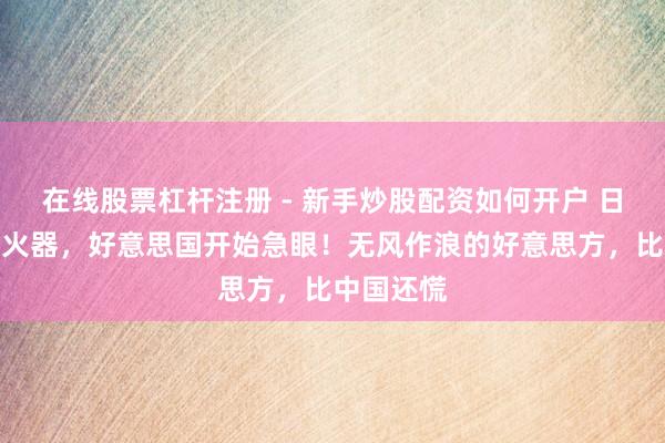 在线股票杠杆注册 - 新手炒股配资如何开户 日本想搞核火器，好意思国开始急眼！无风作浪的好意思方，比中国还慌