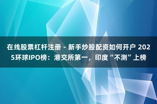 在线股票杠杆注册 - 新手炒股配资如何开户 2025环球IPO榜：港交所第一，印度“不测”上榜