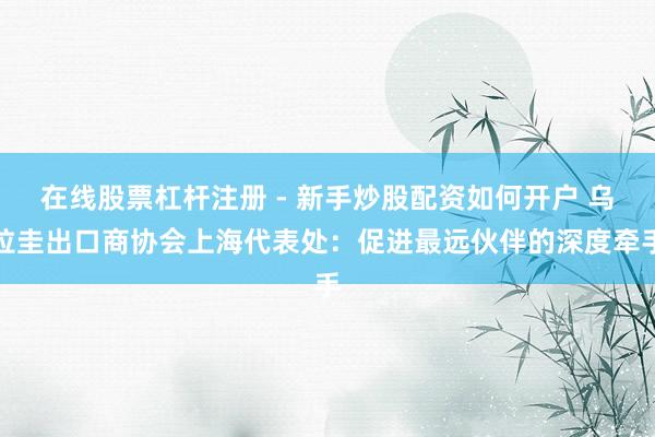 在线股票杠杆注册 - 新手炒股配资如何开户 乌拉圭出口商协会上海代表处：促进最远伙伴的深度牵手