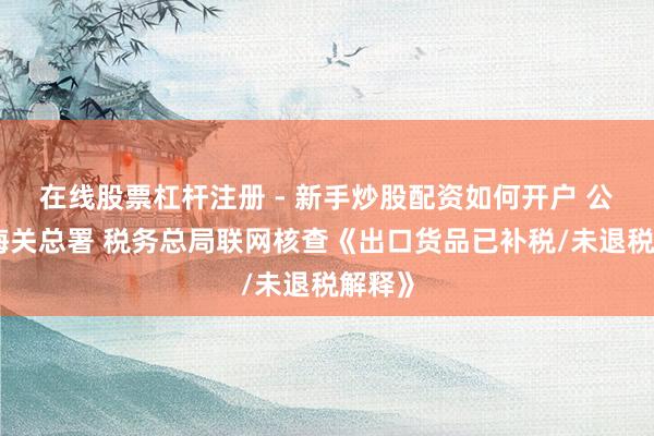 在线股票杠杆注册 - 新手炒股配资如何开户 公告！海关总署 税务总局联网核查《出口货品已补税/未退税解释》