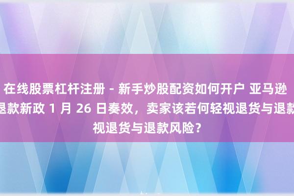 在线股票杠杆注册 - 新手炒股配资如何开户 亚马逊 FBM 退款新政 1 月 26 日奏效，卖家该若何轻视退货与退款风险？