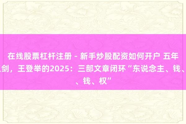 在线股票杠杆注册 - 新手炒股配资如何开户 五年磨三剑，王登举的2025：三部文章闭环“东说念主、钱、权”