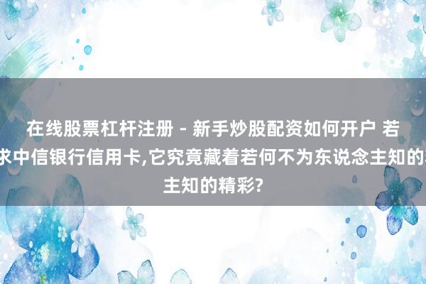 在线股票杠杆注册 - 新手炒股配资如何开户 若何肯求中信银行信用卡,它究竟藏着若何不为东说念主知的精彩?