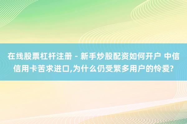 在线股票杠杆注册 - 新手炒股配资如何开户 中信信用卡苦求进口,为什么仍受繁多用户的怜爱?