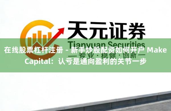 在线股票杠杆注册 - 新手炒股配资如何开户 MakeCapital：认亏是通向盈利的关节一步