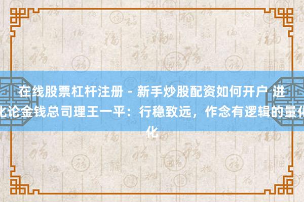 在线股票杠杆注册 - 新手炒股配资如何开户 进化论金钱总司理王一平：行稳致远，作念有逻辑的量化