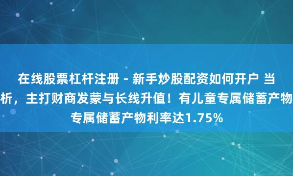 在线股票杠杆注册 - 新手炒股配资如何开户 当压岁钱遇上剖析，主打财商发蒙与长线升值！有儿童专属储蓄产物利率达1.75%
