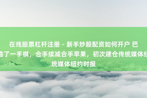 在线股票杠杆注册 - 新手炒股配资如何开户 巴菲特的临了一手棋，合手续减合手苹果，初次建仓传统媒体纽约时报