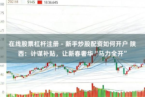 在线股票杠杆注册 - 新手炒股配资如何开户 陕西：计谋补贴，让新春奢华“马力全开”