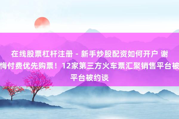在线股票杠杆注册 - 新手炒股配资如何开户 谢却教悔付费优先购票！12家第三方火车票汇聚销售平台被约谈