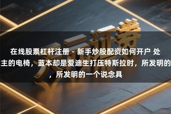 在线股票杠杆注册 - 新手炒股配资如何开户 处决犯东说念主的电椅，蓝本却是爱迪生打压特斯拉时，所发明的一个说念具