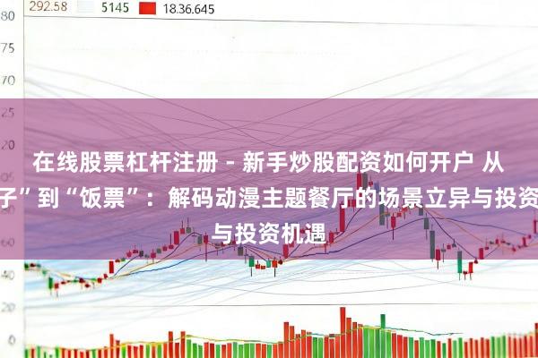 在线股票杠杆注册 - 新手炒股配资如何开户 从“谷子”到“饭票”：解码动漫主题餐厅的场景立异与投资机遇