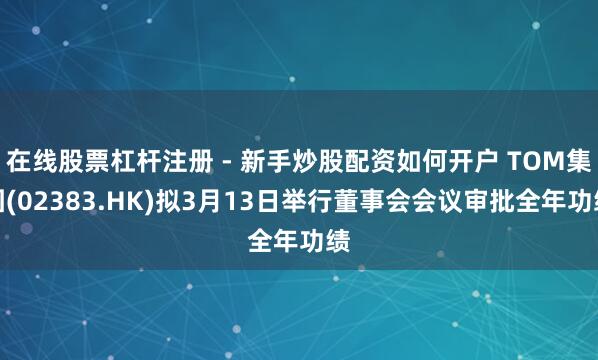 在线股票杠杆注册 - 新手炒股配资如何开户 TOM集团(02383.HK)拟3月13日举行董事会会议审批全年功绩