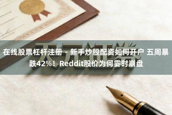 在线股票杠杆注册 - 新手炒股配资如何开户 五周暴跌42%！Reddit股价为何霎时崩盘