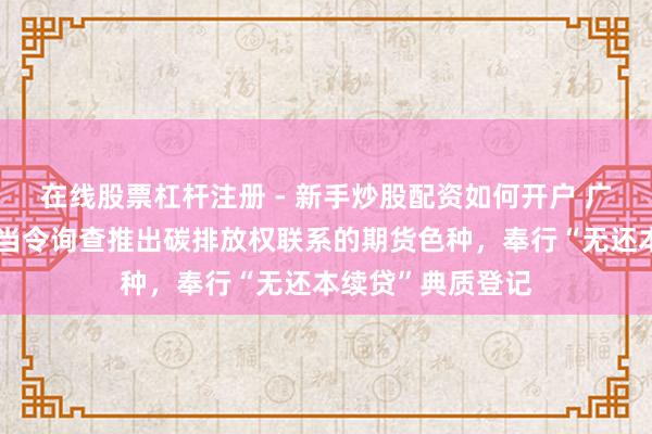 在线股票杠杆注册 - 新手炒股配资如何开户 广东：扶持广期所当令询查推出碳排放权联系的期货色种，奉行“无还本续贷”典质登记