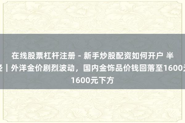 在线股票杠杆注册 - 新手炒股配资如何开户 半两财经｜外洋金价剧烈波动，国内金饰品价钱回落至1600元下方