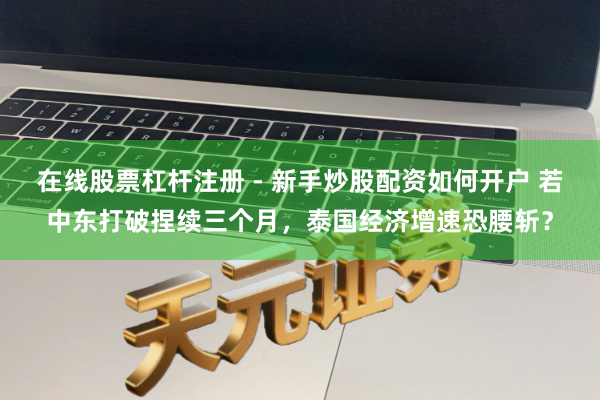 在线股票杠杆注册 - 新手炒股配资如何开户 若中东打破捏续三个月，泰国经济增速恐腰斩？