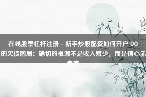 在线股票杠杆注册 - 新手炒股配资如何开户 90% 的欠债困局：确切的根源不是收入短少，而是信心赤字