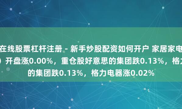 在线股票杠杆注册 - 新手炒股配资如何开户 家居家电ETF（515730）开盘涨0.00%，重仓股好意思的集团跌0.13%，格力电器涨0.02%