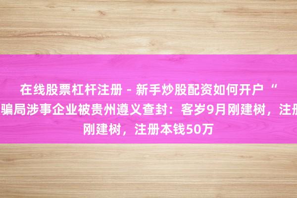 在线股票杠杆注册 - 新手炒股配资如何开户 “荐股分红”骗局涉事企业被贵州遵义查封:客岁9月刚建树,注册本钱50万