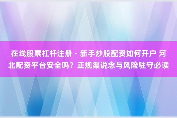 在线股票杠杆注册 - 新手炒股配资如何开户 河北配资平台安全吗？正规渠说念与风险驻守必读