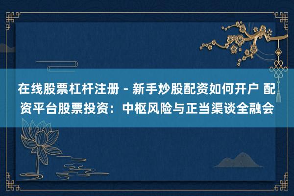 在线股票杠杆注册 - 新手炒股配资如何开户 配资平台股票投资:中枢风险与正当渠谈全融会