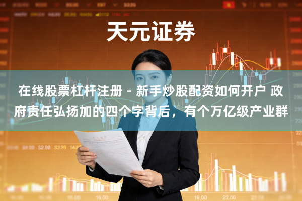 在线股票杠杆注册 - 新手炒股配资如何开户 政府责任弘扬加的四个字背后，有个万亿级产业群