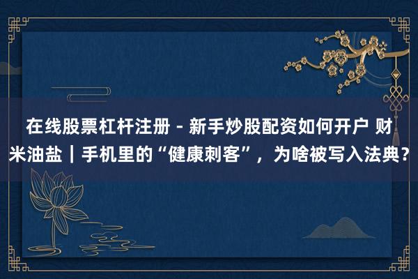 在线股票杠杆注册 - 新手炒股配资如何开户 财米油盐｜手机里的“健康刺客”，为啥被写入法典？